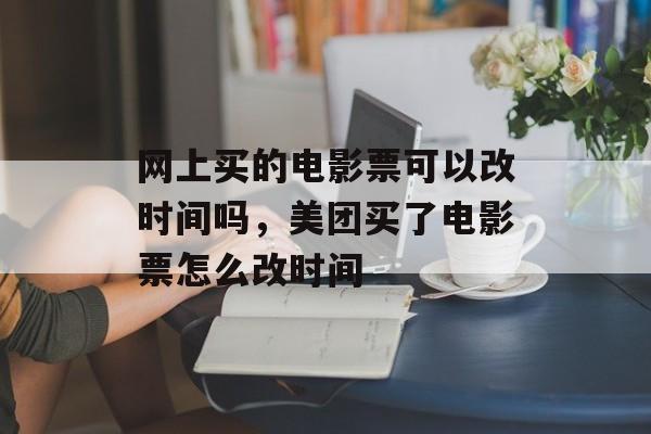 网上买的电影票可以改时间吗，美团买了电影票怎么改时间-第1张图片-