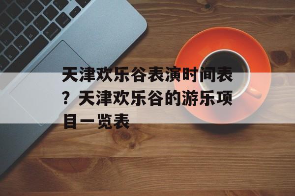 天津欢乐谷表演时间表？天津欢乐谷的游乐项目一览表-第1张图片-