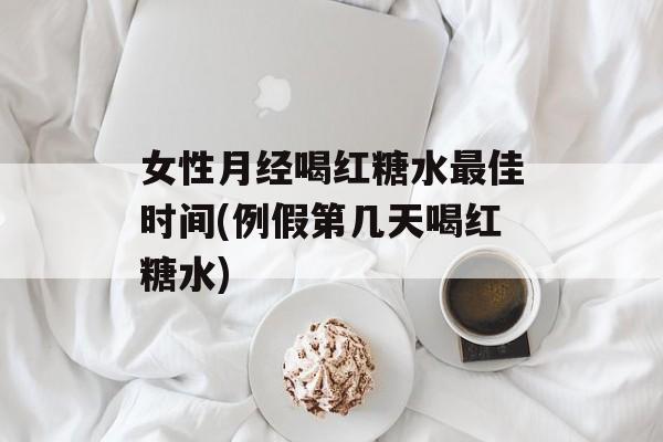 女性月经喝红糖水最佳时间(例假第几天喝红糖水)-第1张图片-