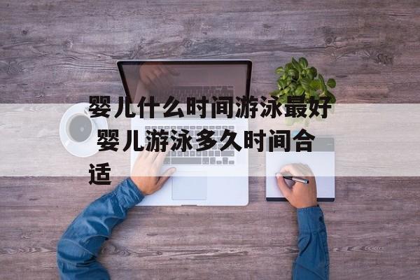 婴儿什么时间游泳最好 婴儿游泳多久时间合适-第1张图片-