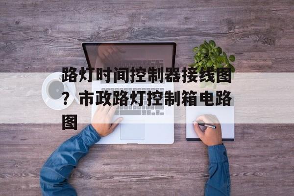 路灯时间控制器接线图？市政路灯控制箱电路图-第1张图片-