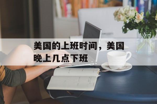 美国的上班时间，美国晚上几点下班-第1张图片-