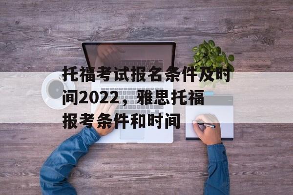托福考试报名条件及时间2022，雅思托福报考条件和时间-第1张图片-