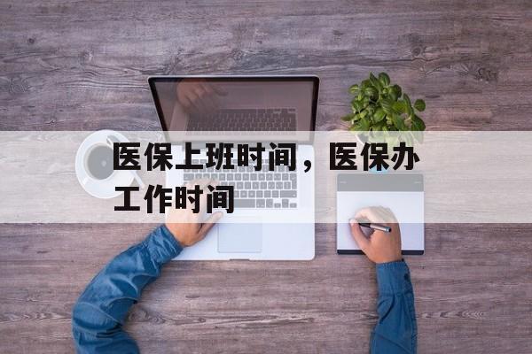 医保上班时间，医保办工作时间-第1张图片-