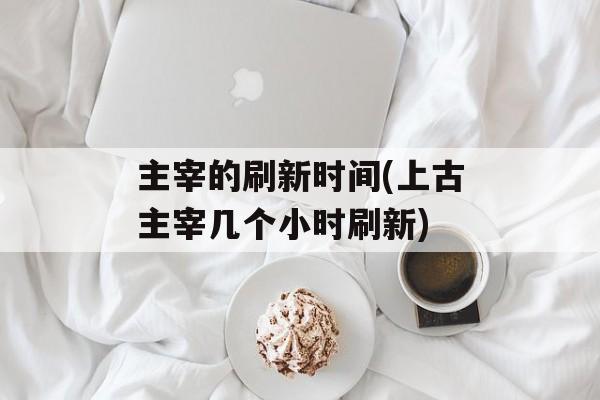 主宰的刷新时间(上古主宰几个小时刷新)-第1张图片-