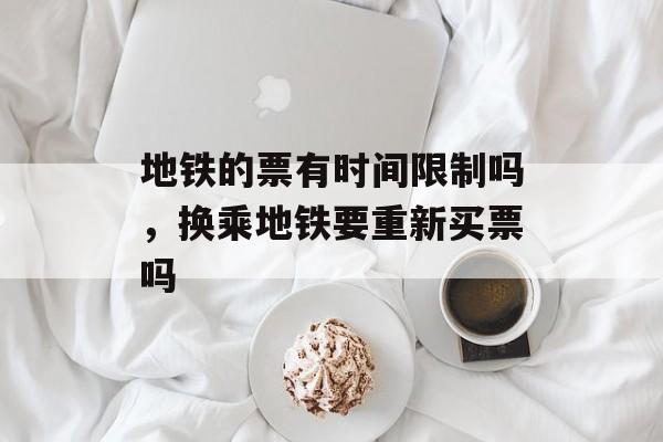 地铁的票有时间限制吗，换乘地铁要重新买票吗-第1张图片-