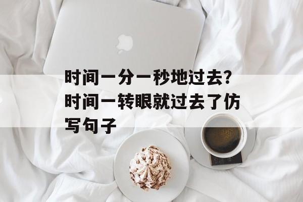 时间一分一秒地过去？时间一转眼就过去了仿写句子-第1张图片-