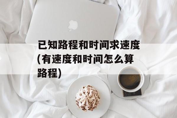 已知路程和时间求速度(有速度和时间怎么算路程)-第1张图片-