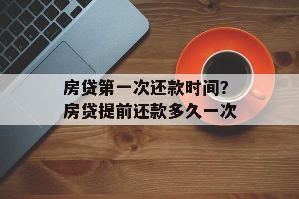 房贷第一次还款时间？房贷提前还款多久一次-第1张图片-