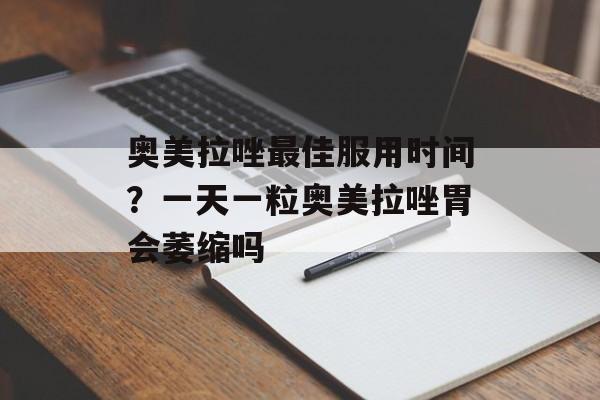 奥美拉唑最佳服用时间？一天一粒奥美拉唑胃会萎缩吗-第1张图片-