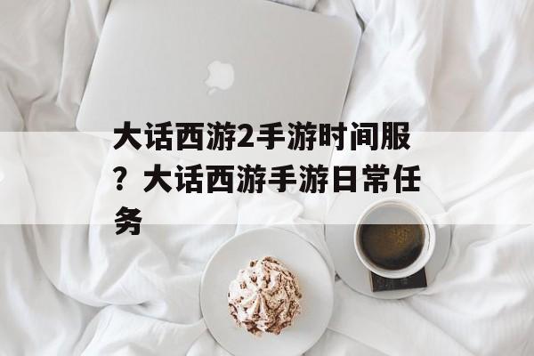 大话西游2手游时间服？大话西游手游日常任务-第1张图片-