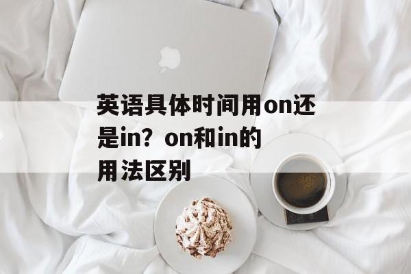 英语具体时间用on还是in？on和in的用法区别-第1张图片-