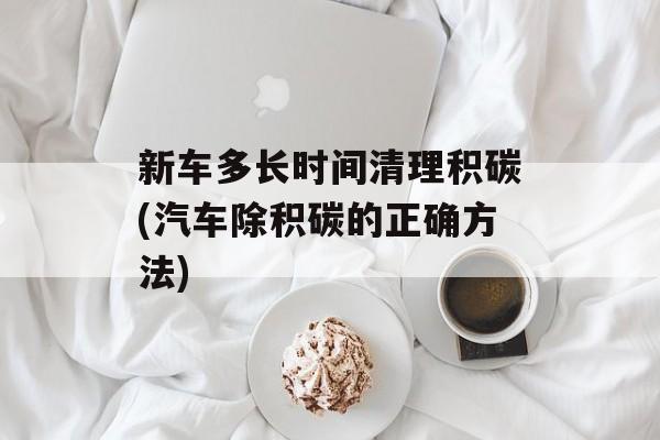 新车多长时间清理积碳(汽车除积碳的正确方法)-第1张图片-