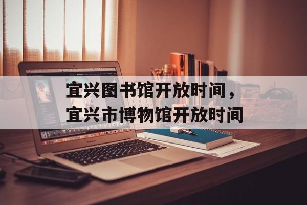 宜兴图书馆开放时间，宜兴市博物馆开放时间-第1张图片-