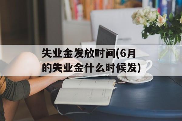 失业金发放时间(6月的失业金什么时候发)-第1张图片-