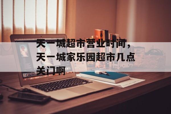 天一城超市营业时间，天一城家乐园超市几点关门啊-第1张图片-