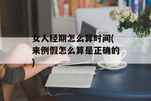 女人经期怎么算时间(来例假怎么算是正确的)-第1张图片-