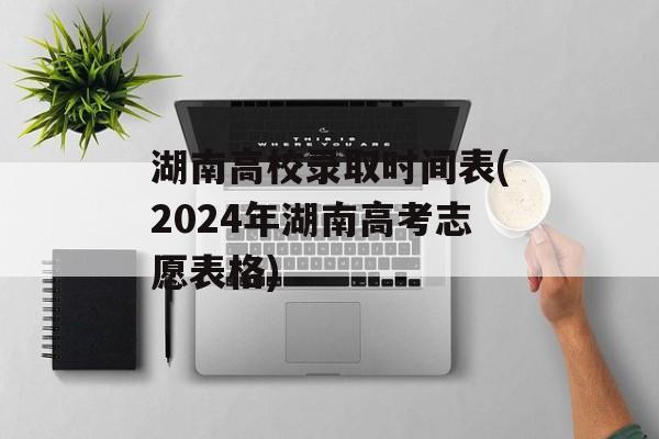 湖南高校录取时间表(2024年湖南高考志愿表格)-第1张图片-