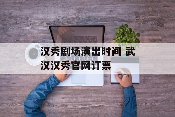 汉秀剧场演出时间 武汉汉秀官网订票-第1张图片-