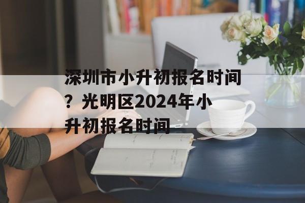 深圳市小升初报名时间？光明区2024年小升初报名时间-第1张图片-