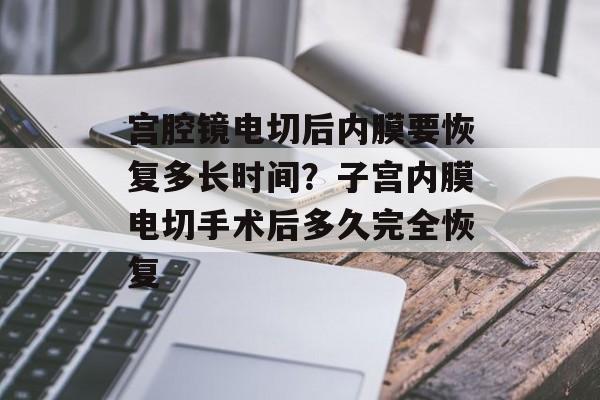 宫腔镜电切后内膜要恢复多长时间？子宫内膜电切手术后多久完全恢复-第1张图片-