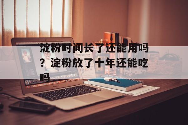 淀粉时间长了还能用吗？淀粉放了十年还能吃吗-第1张图片-
