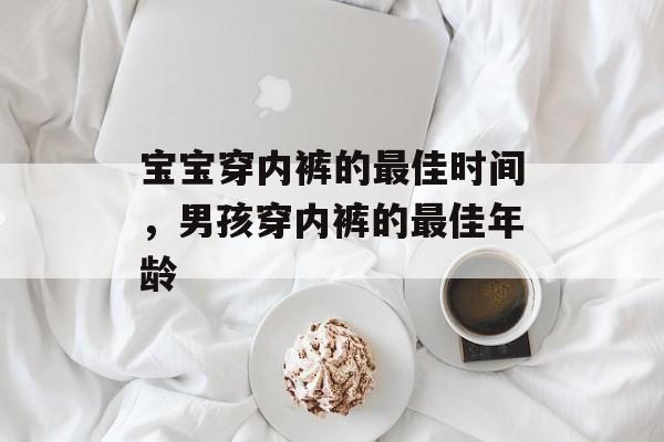 宝宝穿内裤的最佳时间，男孩穿内裤的最佳年龄-第1张图片-