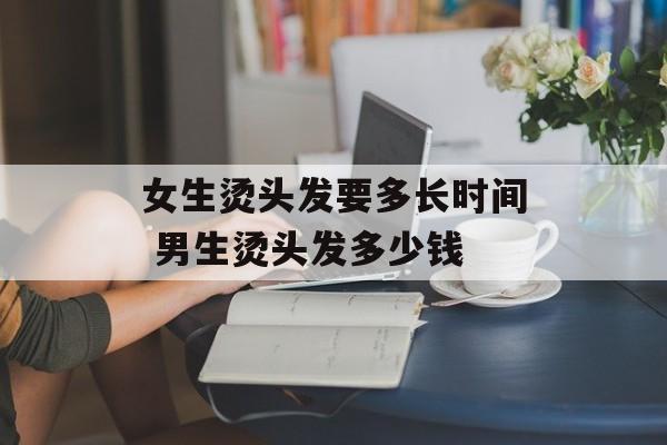 女生烫头发要多长时间 男生烫头发多少钱-第1张图片-