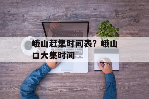 峨山赶集时间表？峨山口大集时间-第1张图片-