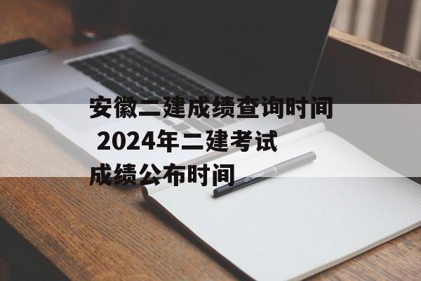 安徽二建成绩查询时间 2024年二建考试成绩公布时间-第1张图片-