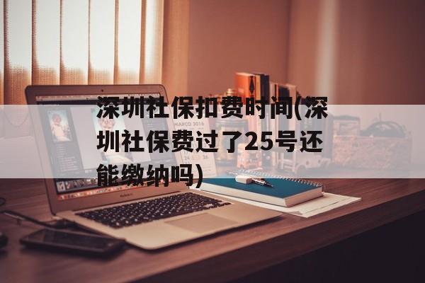 深圳社保扣费时间(深圳社保费过了25号还能缴纳吗)-第1张图片-