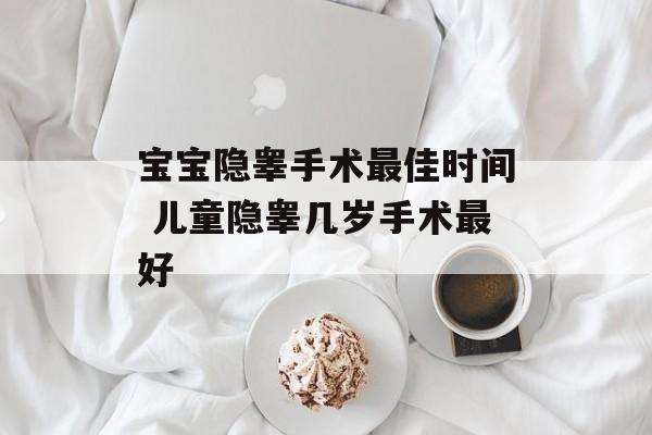 宝宝隐睾手术最佳时间 儿童隐睾几岁手术最好-第1张图片-