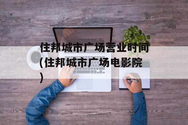 住邦城市广场营业时间(住邦城市广场电影院)-第1张图片-