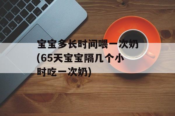 宝宝多长时间喂一次奶(65天宝宝隔几个小时吃一次奶)-第1张图片-