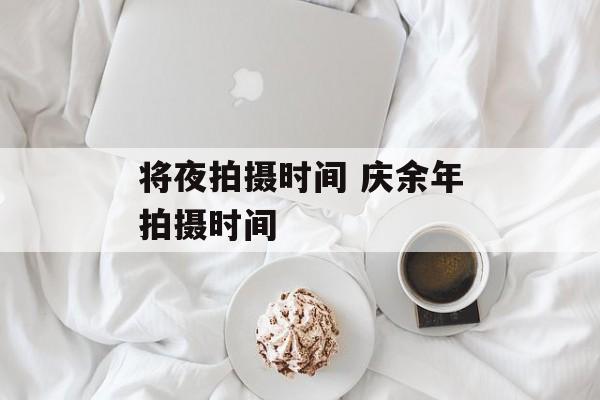 将夜拍摄时间 庆余年拍摄时间-第1张图片-
