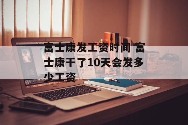 富士康发工资时间 富士康干了10天会发多少工资-第1张图片-