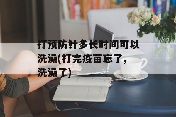 打预防针多长时间可以洗澡(打完疫苗忘了,洗澡了)-第1张图片-