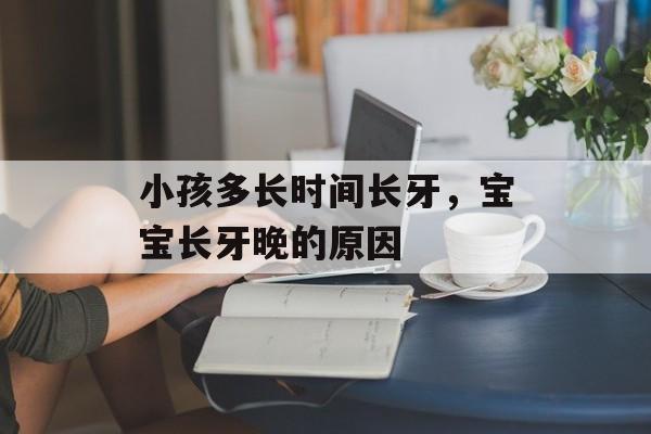 小孩多长时间长牙，宝宝长牙晚的原因-第1张图片-