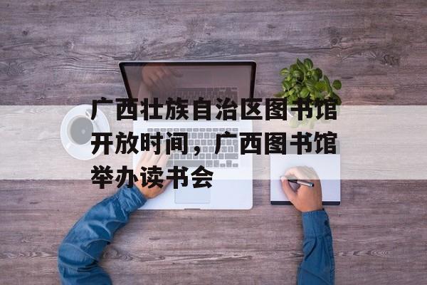 广西壮族自治区图书馆开放时间，广西图书馆举办读书会-第1张图片-