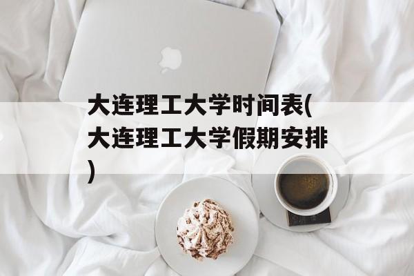 大连理工大学时间表(大连理工大学假期安排)-第1张图片-