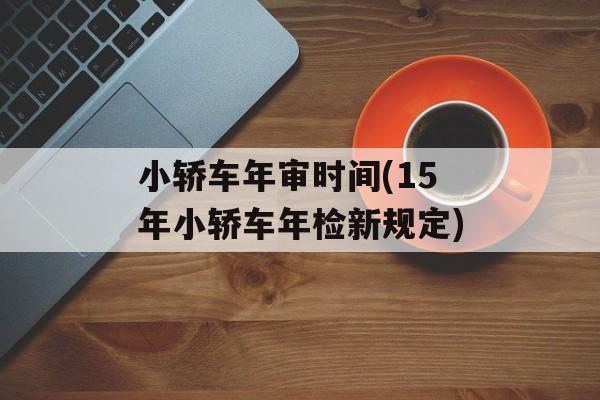 小轿车年审时间(15年小轿车年检新规定)-第1张图片-