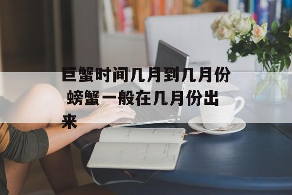 巨蟹时间几月到几月份 螃蟹一般在几月份出来-第1张图片-