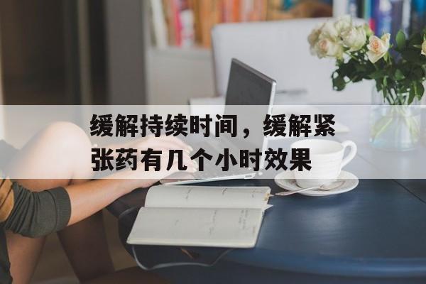 缓解持续时间，缓解紧张药有几个小时效果-第1张图片-