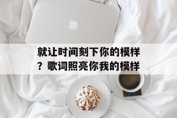 就让时间刻下你的模样？歌词照亮你我的模样-第1张图片-