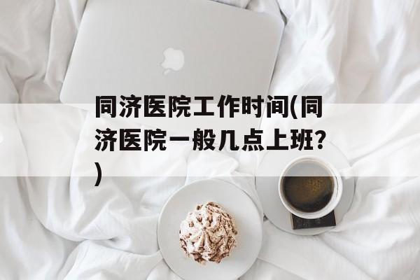 同济医院工作时间(同济医院一般几点上班？)-第1张图片-