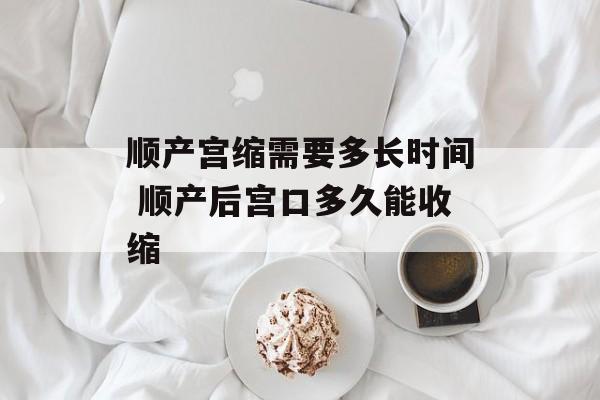 顺产宫缩需要多长时间 顺产后宫口多久能收缩-第1张图片-