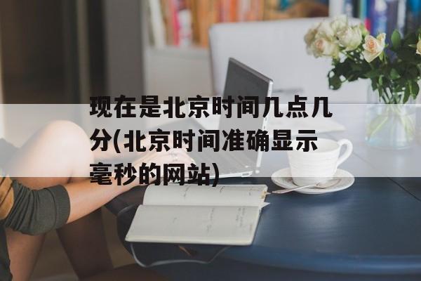 现在是北京时间几点几分(北京时间准确显示毫秒的网站)-第1张图片-