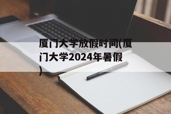 厦门大学放假时间(厦门大学2024年暑假)-第1张图片-