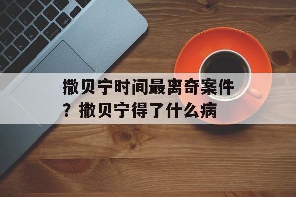 撒贝宁时间最离奇案件？撒贝宁得了什么病-第1张图片-