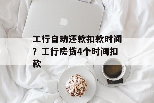 工行自动还款扣款时间？工行房贷4个时间扣款-第1张图片-